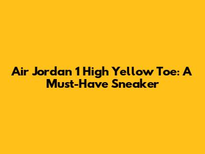 Air Jordan 1 High Yellow Toe: A Must-Have Sneaker