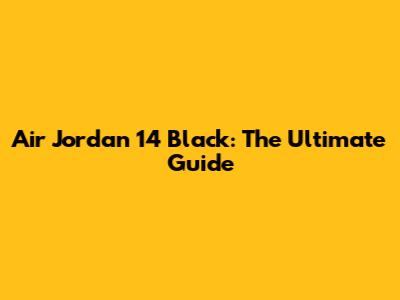 Air Jordan 14 Black: The Ultimate Guide
