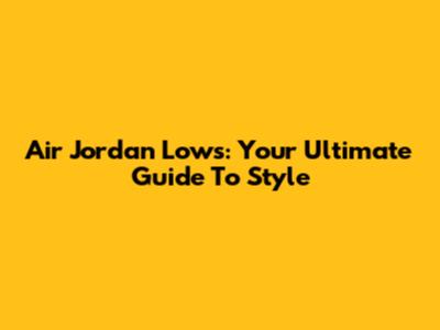 Air Jordan Lows: Your Ultimate Guide To Style