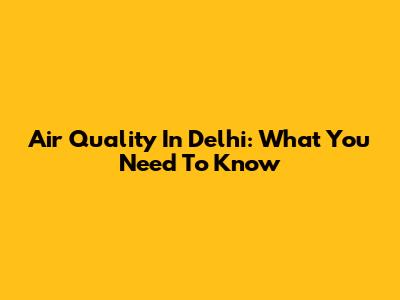 Air Quality In Delhi: What You Need To Know