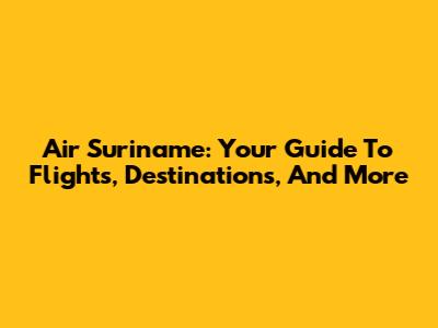 Air Suriname: Your Guide To Flights, Destinations, And More
