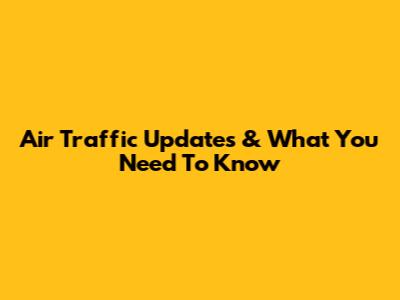 Air Traffic Updates & What You Need To Know