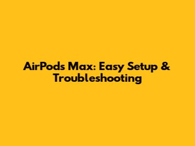 AirPods Max: Easy Setup & Troubleshooting