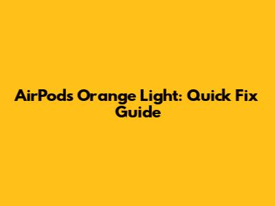 AirPods Orange Light: Quick Fix Guide
