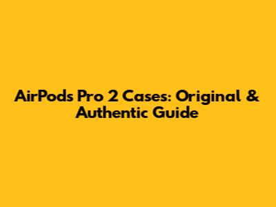 AirPods Pro 2 Cases: Original & Authentic Guide