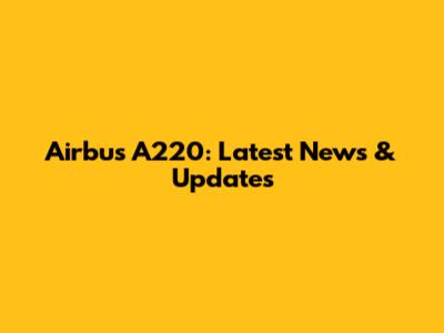 Airbus A220: Latest News & Updates