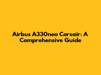 Airbus A330neo Corsair: A Comprehensive Guide