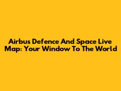 Airbus Defence And Space Live Map: Your Window To The World
