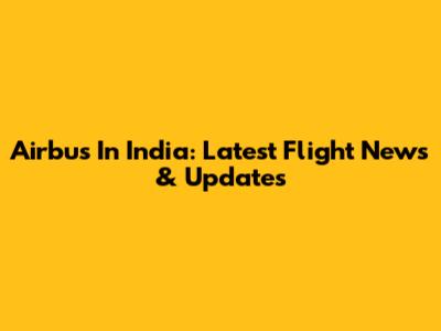Airbus In India: Latest Flight News & Updates
