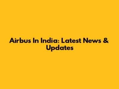 Airbus In India: Latest News & Updates