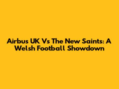 Airbus UK Vs The New Saints: A Welsh Football Showdown