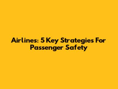 Airlines: 5 Key Strategies For Passenger Safety