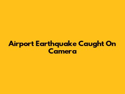 Airport Earthquake Caught On Camera
