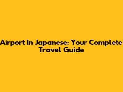 Airport In Japanese: Your Complete Travel Guide