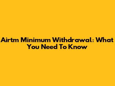 Airtm Minimum Withdrawal: What You Need To Know