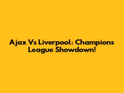 Ajax Vs Liverpool: Champions League Showdown!