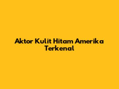 Aktor Kulit Hitam Amerika Terkenal
