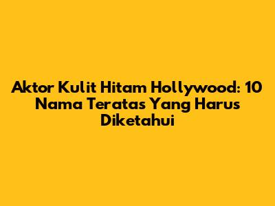 Aktor Kulit Hitam Hollywood: 10 Nama Teratas Yang Harus Diketahui