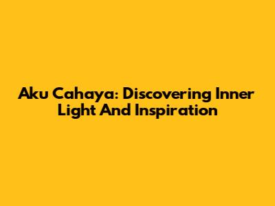 Aku Cahaya: Discovering Inner Light And Inspiration