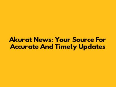 Akurat News: Your Source For Accurate And Timely Updates
