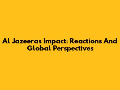 Al Jazeera's Impact: Reactions And Global Perspectives