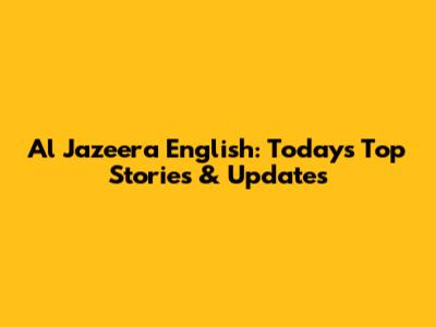 Al Jazeera English: Today's Top Stories & Updates