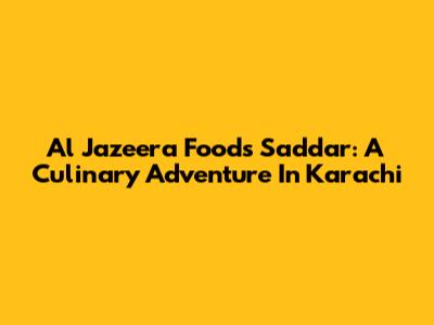 Al Jazeera Foods Saddar: A Culinary Adventure In Karachi
