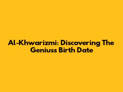 Al-Khwarizmi: Discovering The Genius's Birth Date