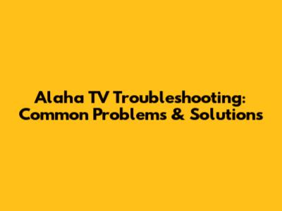 Alaha TV Troubleshooting: Common Problems & Solutions