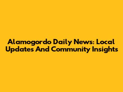 Alamogordo Daily News: Local Updates And Community Insights