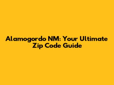 Alamogordo NM: Your Ultimate Zip Code Guide