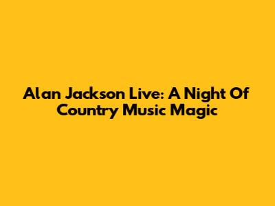 Alan Jackson Live: A Night Of Country Music Magic