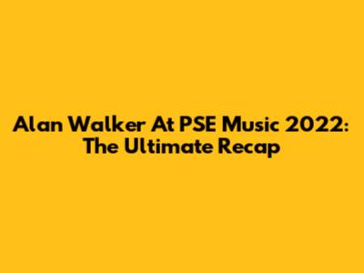 Alan Walker At PSE Music 2022: The Ultimate Recap