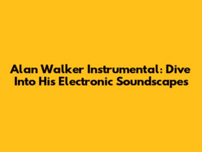 Alan Walker Instrumental: Dive Into His Electronic Soundscapes