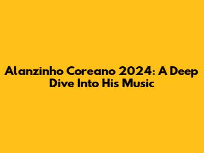 Alanzinho Coreano 2024: A Deep Dive Into His Music