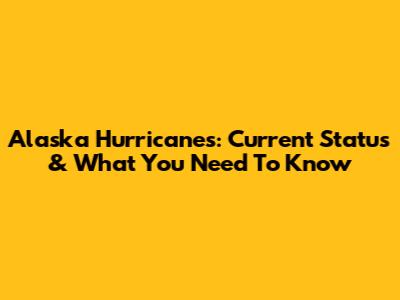 Alaska Hurricanes: Current Status & What You Need To Know