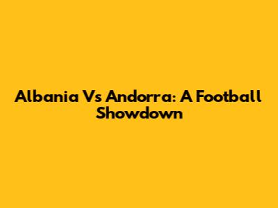 Albania Vs Andorra: A Football Showdown