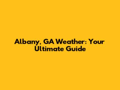 Albany, GA Weather: Your Ultimate Guide