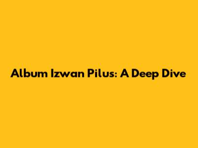 Album Izwan Pilus: A Deep Dive