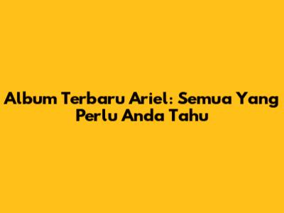 Album Terbaru Ariel: Semua Yang Perlu Anda Tahu