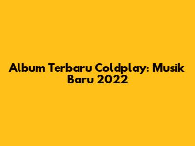 Album Terbaru Coldplay: Musik Baru 2022