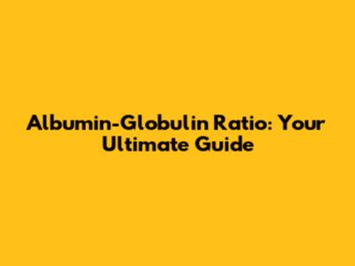 Albumin-Globulin Ratio: Your Ultimate Guide