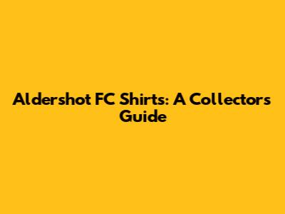Aldershot FC Shirts: A Collector's Guide