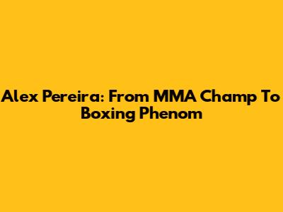 Alex Pereira: From MMA Champ To Boxing Phenom