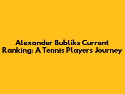 Alexander Bublik's Current Ranking: A Tennis Player's Journey