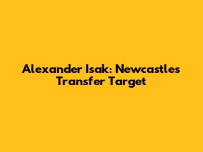 Alexander Isak: Newcastle's Transfer Target