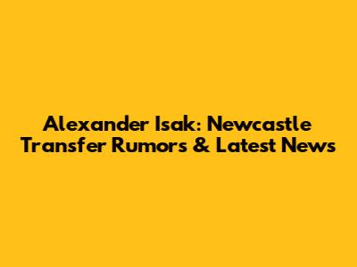 Alexander Isak: Newcastle Transfer Rumors & Latest News