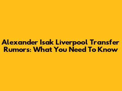 Alexander Isak Liverpool Transfer Rumors: What You Need To Know