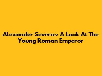 Alexander Severus: A Look At The Young Roman Emperor