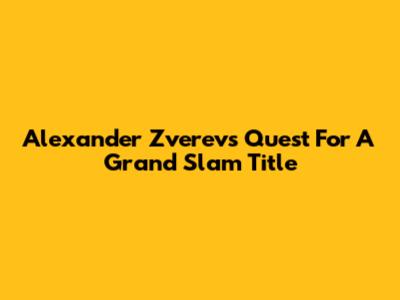 Alexander Zverev's Quest For A Grand Slam Title